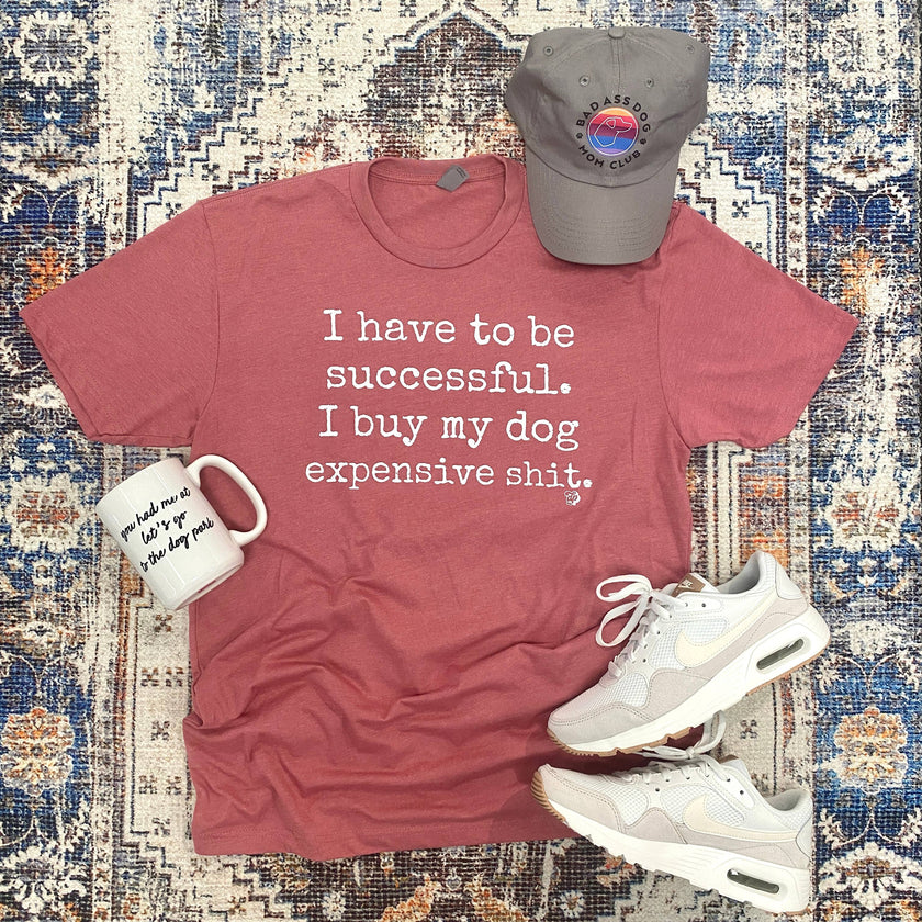 I Have to be Successful. I Buy My Dog Expensive Shit Tee T-Shirt