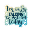 I'm only talking to my dog today - Vinyl Sticker