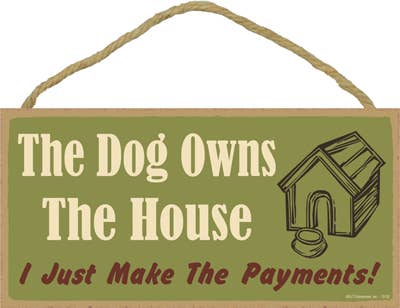 The dog owns the house, I just make the payments! 5